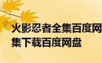 火影忍者全集百度网盘高清资源 火影忍者全集下载百度网盘