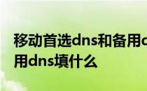 移动首选dns和备用dns填什么 首选dns和备用dns填什么