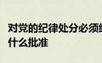 对党的纪律处分必须经过支部大会讨论报党的什么批准