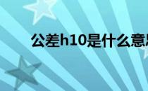 公差h10是什么意思 h10公差是多少