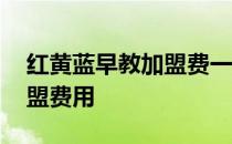 红黄蓝早教加盟费一般是多少 红黄蓝早教加盟费用