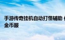 手游传奇挂机自动打怪辅助 传奇挂机辅助自动打怪秒杀所有金币服