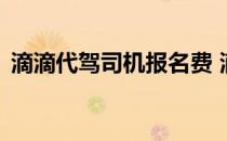 滴滴代驾司机报名费 滴滴代驾司机在线报名