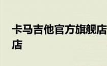 卡马吉他官方旗舰店地址 卡马吉他官方旗舰店