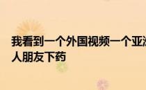 我看到一个外国视频一个亚洲人和两个黑人给他们的一个白人朋友下药