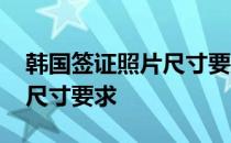 韩国签证照片尺寸要求是多少 韩国签证照片尺寸要求