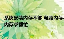 系统安装内存不够 电脑内存不足3GB无法安装软件请先升级内存求帮忙