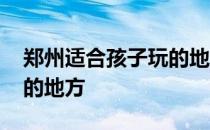 郑州适合孩子玩的地方室内 郑州适合孩子玩的地方