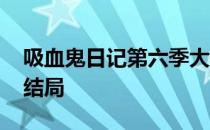 吸血鬼日记第六季大结局 吸血鬼日记第六季结局