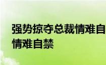 强势掠夺总裁情难自禁米粒白 强势掠夺总裁情难自禁