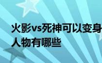 火影vs死神可以变身的人物 死神vs火影变身人物有哪些