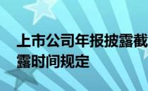 上市公司年报披露截止时间 上市公司年报披露时间规定