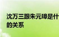 沈万三跟朱元璋是什么关系 沈万三与朱元璋的关系