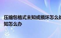 压缩包格式未知或损坏怎么处理 压缩包已损坏或压缩格式未知怎么办