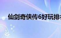 仙剑奇侠传6好玩排名 仙剑奇侠传6好玩