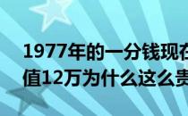 1977年的一分钱现在值钱么 1977一分币价值12万为什么这么贵