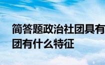 简答题政治社团具有哪些特征 简述题政治社团有什么特征