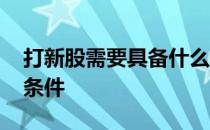 打新股需要具备什么条件 股票打新股要哪些条件