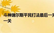 斗神瑞尔斯平民打法最后一关特性 斗神瑞尔斯平民打法最后一关