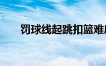 罚球线起跳扣篮难度 罚球线起跳扣篮
