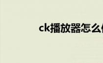 ck播放器怎么使用 ck播放器