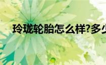 玲珑轮胎怎么样?多少钱 玲珑轮胎怎么样