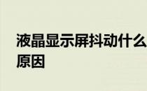 液晶显示屏抖动什么原因 显示器抖动是什么原因