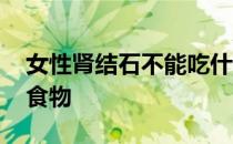 女性肾结石不能吃什么食物 结石不能吃什么食物
