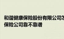 和谐健康保险股份有限公司怎么样 有没有人听说过和谐健康保险公司靠不靠谱