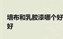 墙布和乳胶漆哪个好打理 墙布和乳胶漆哪个好
