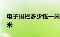 电子围栏多少钱一米合适 电子围栏多少钱一米