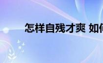 怎样自残才爽 如何自虐让自己爽死