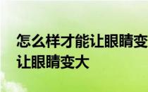 怎么样才能让眼睛变大一点有神 怎么样才能让眼睛变大