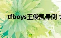tfboys王俊凯晕倒 tfboys王俊凯被打哭