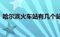 哈尔滨火车站有几个站 哈尔滨火车站有几个