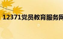 12371党员教育服务网 12371党员管理系统