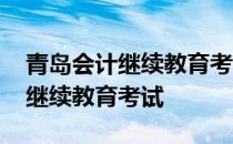 青岛会计继续教育考试可以考几次 青岛会计继续教育考试