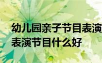 幼儿园亲子节目表演什么好视频 幼儿园亲子表演节目什么好