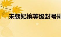 宋朝妃嫔等级封号排序 宋朝妃嫔等级表