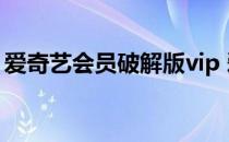 爱奇艺会员破解版vip 爱奇艺破解版永久会员