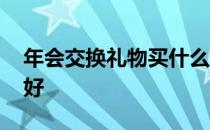 年会交换礼物买什么好 新年交换礼物送什么好