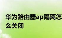 华为路由器ap隔离怎么关闭 路由器ap隔离怎么关闭