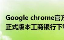 Google chrome官方下载 谷歌chrome官方正式版本工商银行下载