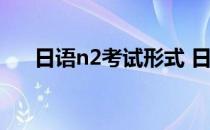 日语n2考试形式 日语n2考试流程问题