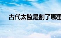 古代太监是割了哪里 古代太监是割哪里