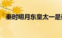 秦时明月东皇太一是谁 秦时明月东皇太一