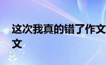 这次我真的错了作文结尾 这次我真的错了作文