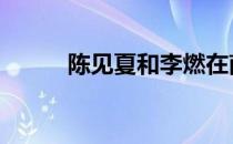 陈见夏和李燃在南京第一次 陈见