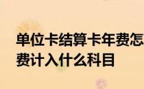 单位卡结算卡年费怎么做科目 单位结算卡年费计入什么科目