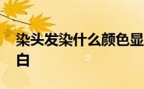 染头发染什么颜色显皮肤白 什么颜色显皮肤白